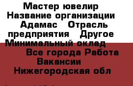 Мастер-ювелир › Название организации ­ Адамас › Отрасль предприятия ­ Другое › Минимальный оклад ­ 27 000 - Все города Работа » Вакансии   . Нижегородская обл.